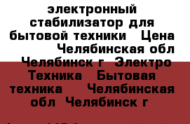 электронный стабилизатор для бытовой техники › Цена ­ 3 000 - Челябинская обл., Челябинск г. Электро-Техника » Бытовая техника   . Челябинская обл.,Челябинск г.